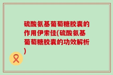 硫酸氨基葡萄糖胶囊的作用伊索佳(硫酸氨基葡萄糖胶囊的功效解析)