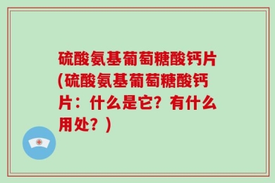硫酸氨基葡萄糖酸钙片(硫酸氨基葡萄糖酸钙片：什么是它？有什么用处？)
