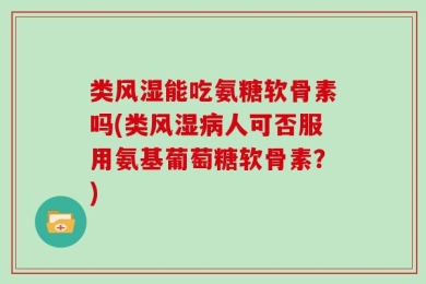 类风湿能吃氨糖软骨素吗(类风湿病人可否服用氨基葡萄糖软骨素？)