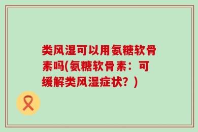 类风湿可以用氨糖软骨素吗(氨糖软骨素：可缓解类风湿症状？)