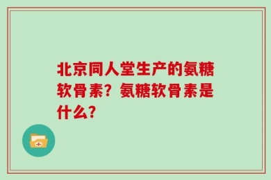 北京同人堂生产的氨糖软骨素？氨糖软骨素是什么？