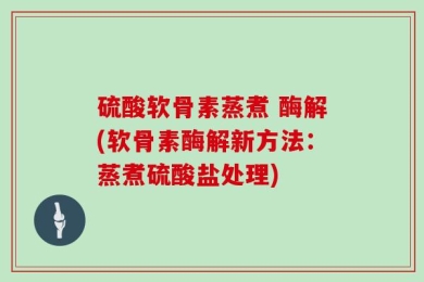 硫酸软骨素蒸煮 酶解(软骨素酶解新方法：蒸煮硫酸盐处理)