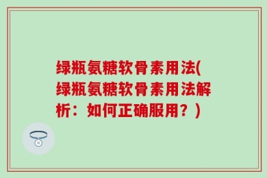 绿瓶氨糖软骨素用法(绿瓶氨糖软骨素用法解析：如何正确服用？)