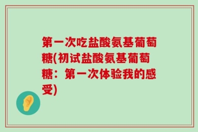 第一次吃盐酸氨基葡萄糖(初试盐酸氨基葡萄糖：第一次体验我的感受)