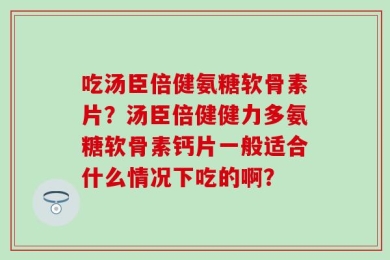 吃汤臣倍健氨糖软骨素片？汤臣倍健健力多氨糖软骨素钙片一般适合什么情况下吃的啊？