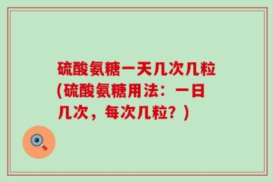 硫酸氨糖一天几次几粒(硫酸氨糖用法：一日几次，每次几粒？)