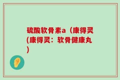 硫酸软骨素a（康得灵(康得灵：软骨健康丸)
