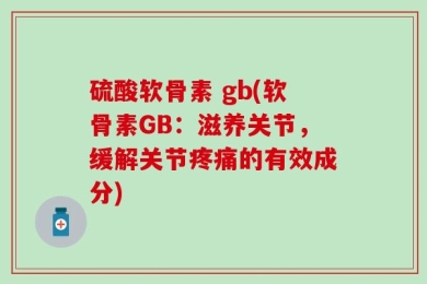 硫酸软骨素 gb(软骨素GB：滋养关节，缓解关节疼痛的有效成分)