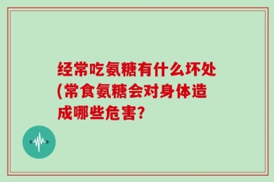 经常吃氨糖有什么坏处(常食氨糖会对身体造成哪些危害？