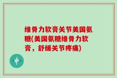 维骨力软膏关节美国氨糖(美国氨糖维骨力软膏，舒缓关节疼痛)