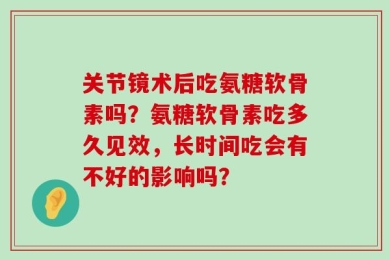 关节镜术后吃氨糖软骨素吗？氨糖软骨素吃多久见效，长时间吃会有不好的影响吗？