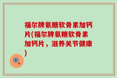 福尔牌氨糖软骨素加钙片(福尔牌氨糖软骨素加钙片，滋养关节健康)