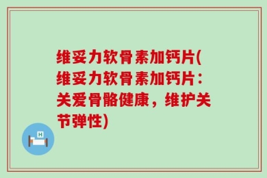 维妥力软骨素加钙片(维妥力软骨素加钙片：关爱骨骼健康，维护关节弹性)