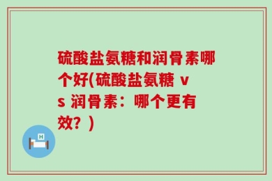 硫酸盐氨糖和润骨素哪个好(硫酸盐氨糖 vs 润骨素：哪个更有效？)
