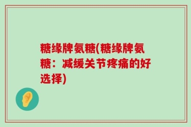 糖缘牌氨糖(糖缘牌氨糖：减缓关节疼痛的好选择)