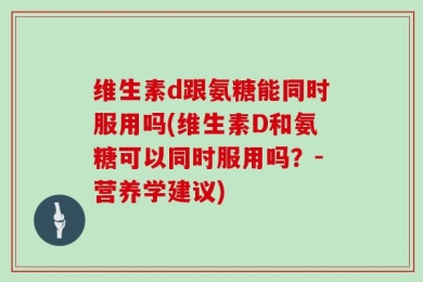 维生素d跟氨糖能同时服用吗(维生素D和氨糖可以同时服用吗？-营养学建议)