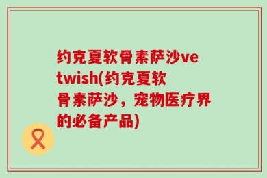 约克夏软骨素萨沙vetwish(约克夏软骨素萨沙，宠物医疗界的必备产品)