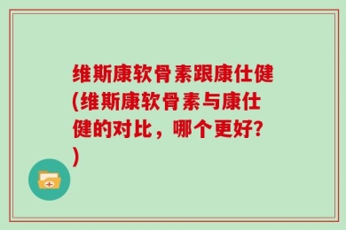 维斯康软骨素跟康仕健(维斯康软骨素与康仕健的对比，哪个更好？)