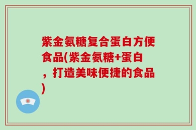 紫金氨糖复合蛋白方便食品(紫金氨糖+蛋白，打造美味便捷的食品)
