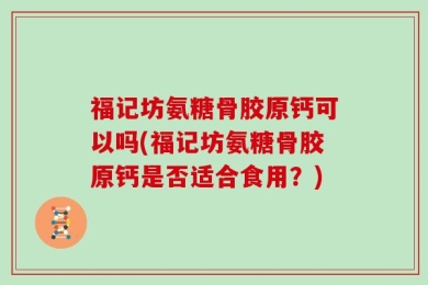 福记坊氨糖骨胶原钙可以吗(福记坊氨糖骨胶原钙是否适合食用？)