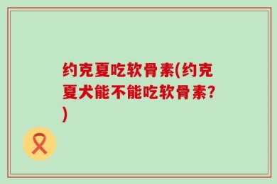 约克夏吃软骨素(约克夏犬能不能吃软骨素？)