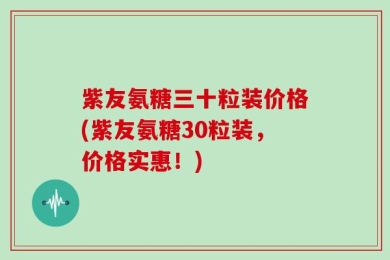 紫友氨糖三十粒装价格(紫友氨糖30粒装，价格实惠！)