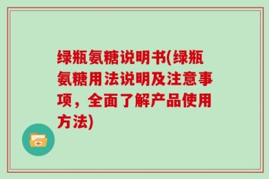 绿瓶氨糖说明书(绿瓶氨糖用法说明及注意事项，全面了解产品使用方法)