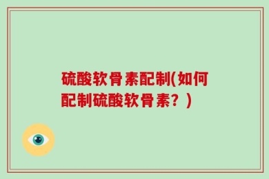 硫酸软骨素配制(如何配制硫酸软骨素？)
