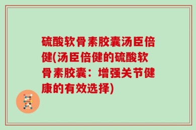 硫酸软骨素胶囊汤臣倍健(汤臣倍健的硫酸软骨素胶囊：增强关节健康的有效选择)