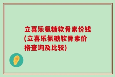 立喜乐氨糖软骨素价钱(立喜乐氨糖软骨素价格查询及比较)