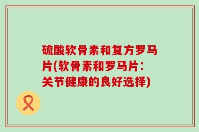 硫酸软骨素和复方罗马片(软骨素和罗马片：关节健康的良好选择)