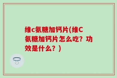 维c氨糖加钙片(维C氨糖加钙片怎么吃？功效是什么？)