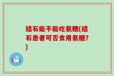 结石能不能吃氨糖(结石患者可否食用氨糖？)