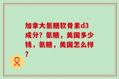 加拿大氨糖软骨素d3成分？氨糖，美国多少钱，氨糖，美国怎么样？