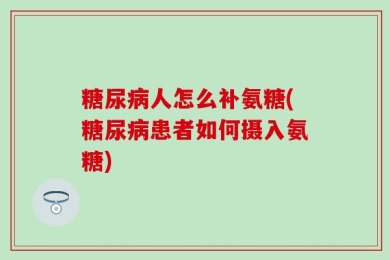 糖尿病人怎么补氨糖(糖尿病患者如何摄入氨糖)