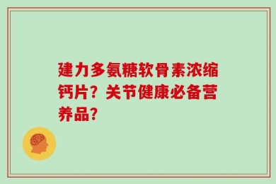 建力多氨糖软骨素浓缩钙片？关节健康必备营养品？