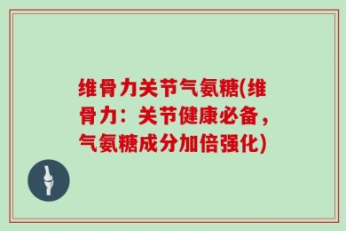 维骨力关节气氨糖(维骨力：关节健康必备，气氨糖成分加倍强化)