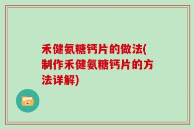 禾健氨糖钙片的做法(制作禾健氨糖钙片的方法详解)