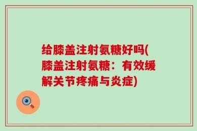 给膝盖注射氨糖好吗(膝盖注射氨糖：有效缓解关节疼痛与炎症)