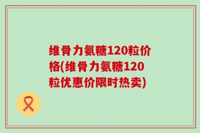 维骨力氨糖120粒价格(维骨力氨糖120粒优惠价限时热卖)