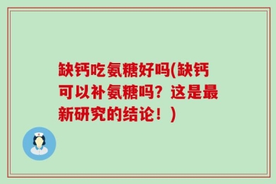缺钙吃氨糖好吗(缺钙可以补氨糖吗？这是最新研究的结论！)