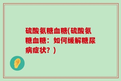 硫酸氨糖血糖(硫酸氨糖血糖：如何缓解糖尿病症状？)