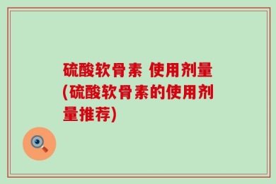 硫酸软骨素 使用剂量(硫酸软骨素的使用剂量推荐)
