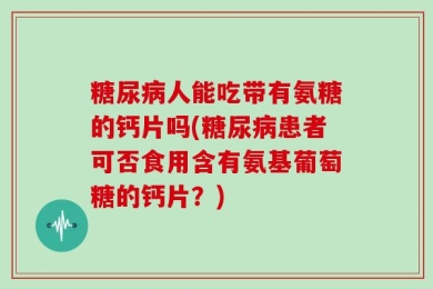 糖尿病人能吃带有氨糖的钙片吗(糖尿病患者可否食用含有氨基葡萄糖的钙片？)