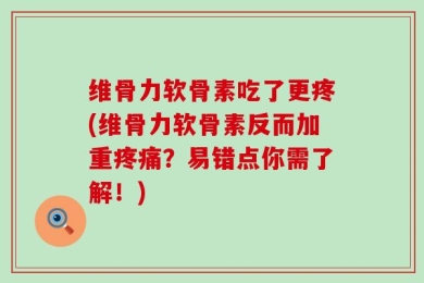 维骨力软骨素吃了更疼(维骨力软骨素反而加重疼痛？易错点你需了解！)