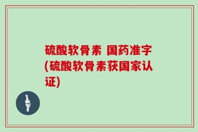 硫酸软骨素 国药准字(硫酸软骨素获国家认证)