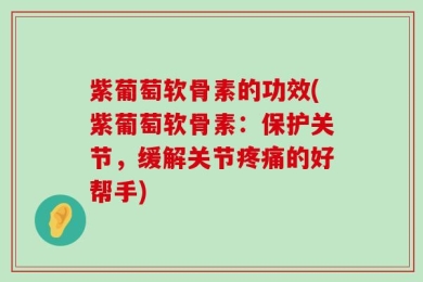 紫葡萄软骨素的功效(紫葡萄软骨素：保护关节，缓解关节疼痛的好帮手)