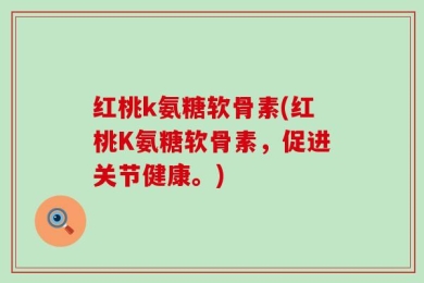 红桃k氨糖软骨素(红桃K氨糖软骨素，促进关节健康。)