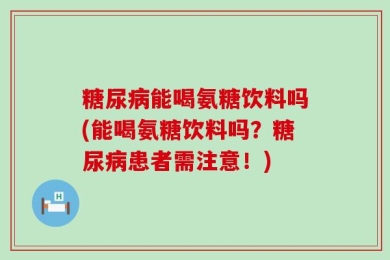 糖尿病能喝氨糖饮料吗(能喝氨糖饮料吗？糖尿病患者需注意！)