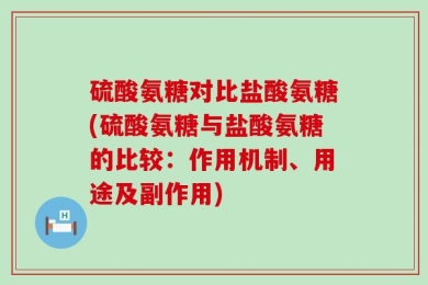 硫酸氨糖对比盐酸氨糖(硫酸氨糖与盐酸氨糖的比较：作用机制、用途及副作用)